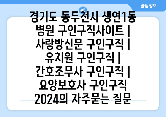 경기도 동두천시 생연1동 병원 구인구직사이트 | 사랑방신문 구인구직 | 유치원 구인구직 | 간호조무사 구인구직 | 요양보호사 구인구직 2024