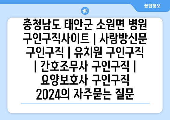 충청남도 태안군 소원면 병원 구인구직사이트 | 사랑방신문 구인구직 | 유치원 구인구직 | 간호조무사 구인구직 | 요양보호사 구인구직 2024