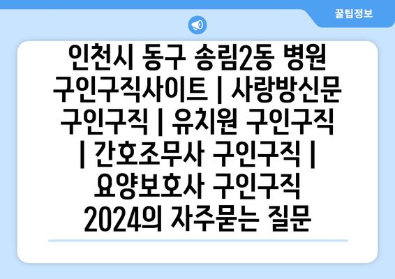 인천시 동구 송림2동 병원 구인구직사이트 | 사랑방신문 구인구직 | 유치원 구인구직 | 간호조무사 구인구직 | 요양보호사 구인구직 2024