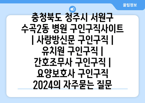 충청북도 청주시 서원구 수곡2동 병원 구인구직사이트 | 사랑방신문 구인구직 | 유치원 구인구직 | 간호조무사 구인구직 | 요양보호사 구인구직 2024