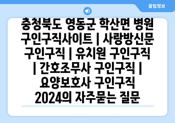 충청북도 영동군 학산면 병원 구인구직사이트 | 사랑방신문 구인구직 | 유치원 구인구직 | 간호조무사 구인구직 | 요양보호사 구인구직 2024