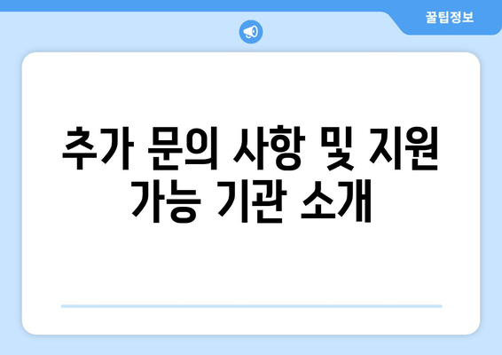 추가 문의 사항 및 지원 가능 기관 소개