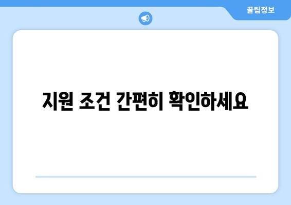 지원 조건 간편히 확인하세요