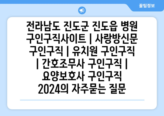 전라남도 진도군 진도읍 병원 구인구직사이트 | 사랑방신문 구인구직 | 유치원 구인구직 | 간호조무사 구인구직 | 요양보호사 구인구직 2024