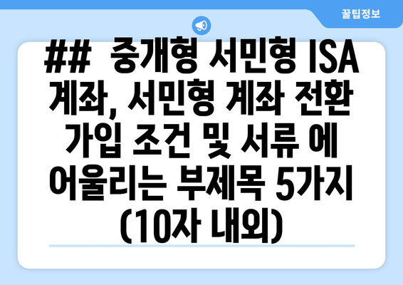 ##  중개형 서민형 ISA 계좌, 서민형 계좌 전환 가입 조건 및 서류 에 어울리는 부제목 5가지 (10자 내외)