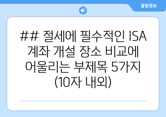 ## 절세에 필수적인 ISA 계좌 개설 장소 비교에 어울리는 부제목 5가지 (10자 내외)