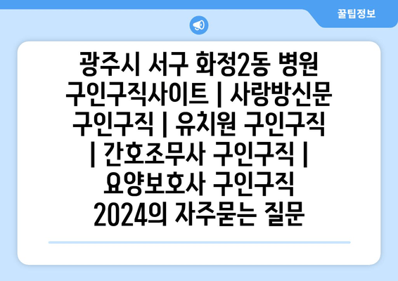 광주시 서구 화정2동 병원 구인구직사이트 | 사랑방신문 구인구직 | 유치원 구인구직 | 간호조무사 구인구직 | 요양보호사 구인구직 2024