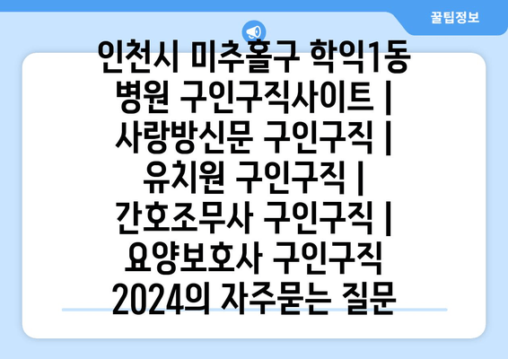 인천시 미추홀구 학익1동 병원 구인구직사이트 | 사랑방신문 구인구직 | 유치원 구인구직 | 간호조무사 구인구직 | 요양보호사 구인구직 2024