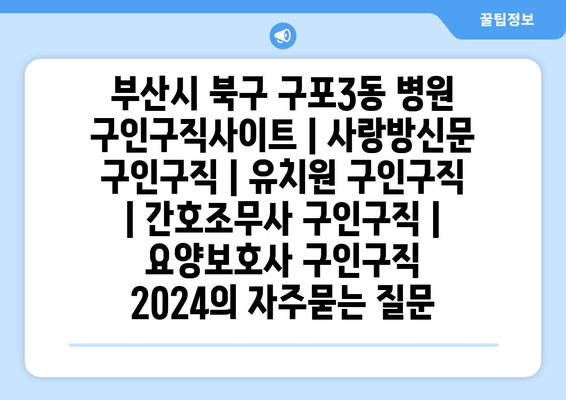 부산시 북구 구포3동 병원 구인구직사이트 | 사랑방신문 구인구직 | 유치원 구인구직 | 간호조무사 구인구직 | 요양보호사 구인구직 2024