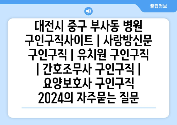 대전시 중구 부사동 병원 구인구직사이트 | 사랑방신문 구인구직 | 유치원 구인구직 | 간호조무사 구인구직 | 요양보호사 구인구직 2024