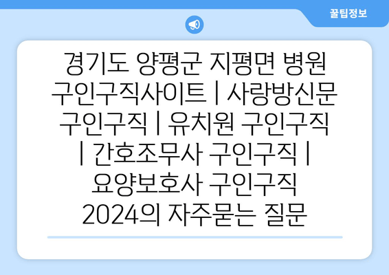 경기도 양평군 지평면 병원 구인구직사이트 | 사랑방신문 구인구직 | 유치원 구인구직 | 간호조무사 구인구직 | 요양보호사 구인구직 2024