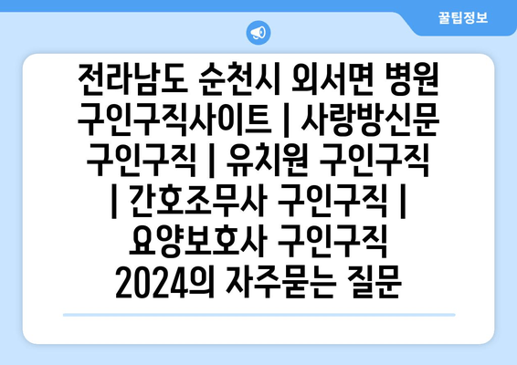 전라남도 순천시 외서면 병원 구인구직사이트 | 사랑방신문 구인구직 | 유치원 구인구직 | 간호조무사 구인구직 | 요양보호사 구인구직 2024