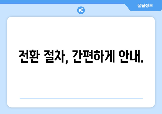 전환 절차, 간편하게 안내.