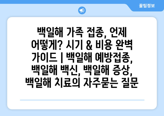 백일해 가족 접종, 언제 어떻게? 시기 & 비용 완벽 가이드 | 백일해 예방접종, 백일해 백신, 백일해 증상, 백일해 치료