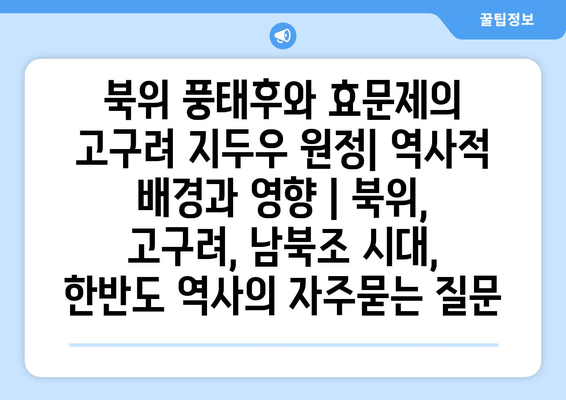 북위 풍태후와 효문제의 고구려 지두우 원정| 역사적 배경과 영향 | 북위, 고구려, 남북조 시대, 한반도 역사