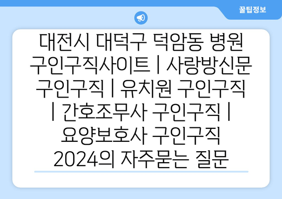 대전시 대덕구 덕암동 병원 구인구직사이트 | 사랑방신문 구인구직 | 유치원 구인구직 | 간호조무사 구인구직 | 요양보호사 구인구직 2024