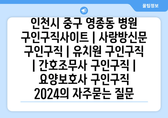 인천시 중구 영종동 병원 구인구직사이트 | 사랑방신문 구인구직 | 유치원 구인구직 | 간호조무사 구인구직 | 요양보호사 구인구직 2024