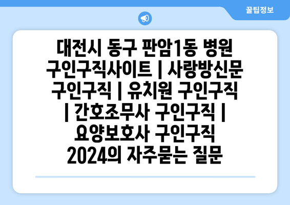 대전시 동구 판암1동 병원 구인구직사이트 | 사랑방신문 구인구직 | 유치원 구인구직 | 간호조무사 구인구직 | 요양보호사 구인구직 2024