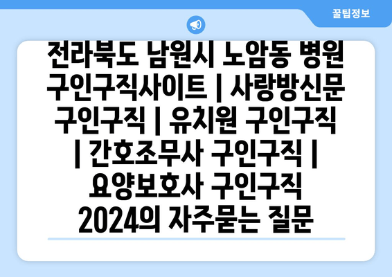 전라북도 남원시 노암동 병원 구인구직사이트 | 사랑방신문 구인구직 | 유치원 구인구직 | 간호조무사 구인구직 | 요양보호사 구인구직 2024