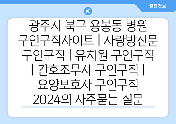 광주시 북구 용봉동 병원 구인구직사이트 | 사랑방신문 구인구직 | 유치원 구인구직 | 간호조무사 구인구직 | 요양보호사 구인구직 2024