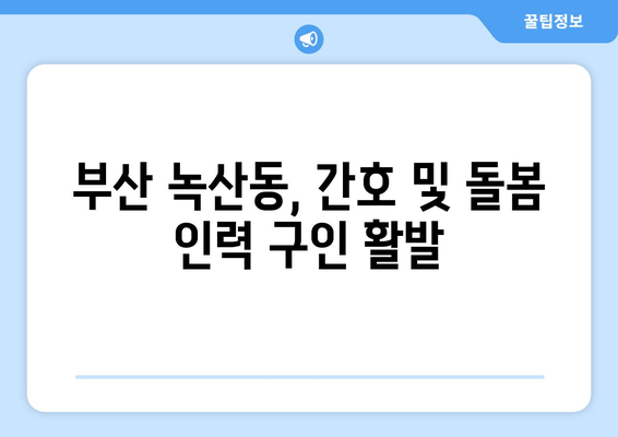 부산 녹산동, 간호 및 돌봄 인력 구인 활발