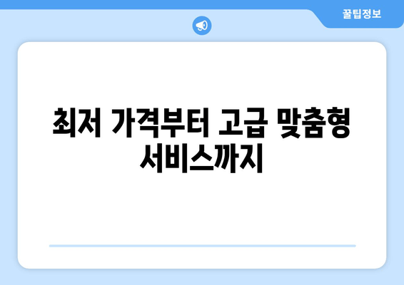 최저 가격부터 고급 맞춤형 서비스까지