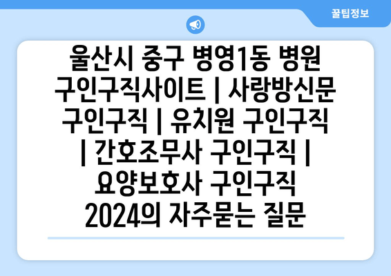 울산시 중구 병영1동 병원 구인구직사이트 | 사랑방신문 구인구직 | 유치원 구인구직 | 간호조무사 구인구직 | 요양보호사 구인구직 2024