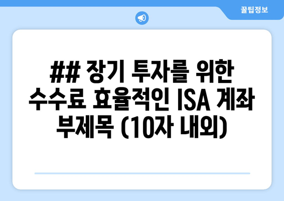 ## 장기 투자를 위한 수수료 효율적인 ISA 계좌 부제목 (10자 내외)