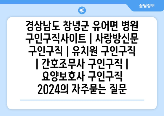 경상남도 창녕군 유어면 병원 구인구직사이트 | 사랑방신문 구인구직 | 유치원 구인구직 | 간호조무사 구인구직 | 요양보호사 구인구직 2024