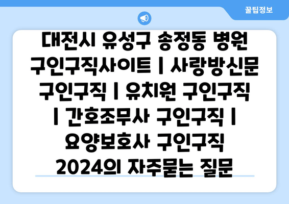 대전시 유성구 송정동 병원 구인구직사이트 | 사랑방신문 구인구직 | 유치원 구인구직 | 간호조무사 구인구직 | 요양보호사 구인구직 2024