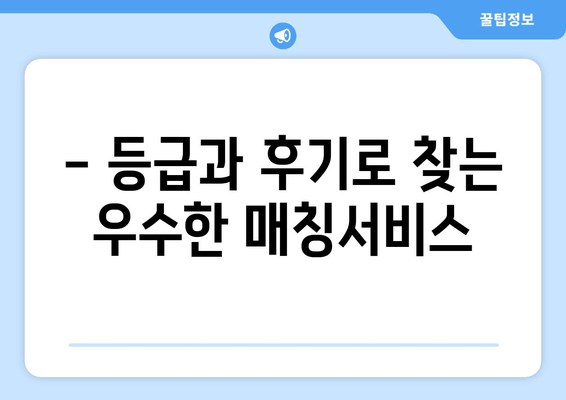 - 등급과 후기로 찾는 우수한 매칭서비스