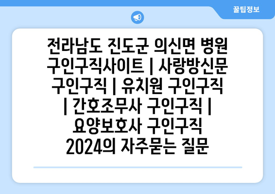 전라남도 진도군 의신면 병원 구인구직사이트 | 사랑방신문 구인구직 | 유치원 구인구직 | 간호조무사 구인구직 | 요양보호사 구인구직 2024