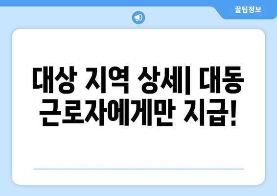 대상 지역 상세| 대동 근로자에게만 지급!