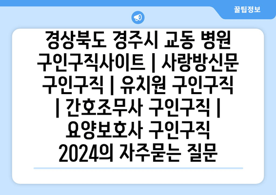 경상북도 경주시 교동 병원 구인구직사이트 | 사랑방신문 구인구직 | 유치원 구인구직 | 간호조무사 구인구직 | 요양보호사 구인구직 2024