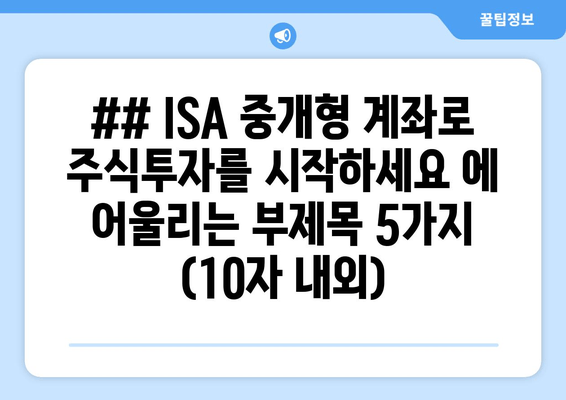 ## ISA 중개형 계좌로 주식투자를 시작하세요 에 어울리는 부제목 5가지 (10자 내외)