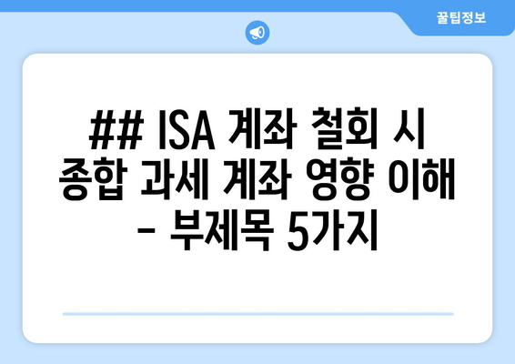 ## ISA 계좌 철회 시 종합 과세 계좌 영향 이해 - 부제목 5가지