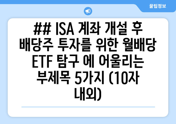 ## ISA 계좌 개설 후 배당주 투자를 위한 월배당 ETF 탐구 에 어울리는 부제목 5가지 (10자 내외)