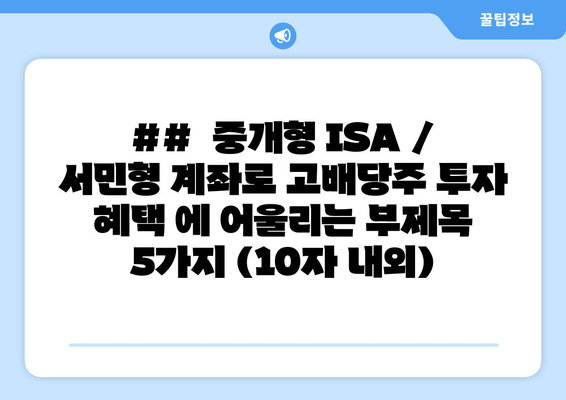 ##  중개형 ISA / 서민형 계좌로 고배당주 투자 혜택 에 어울리는 부제목 5가지 (10자 내외)