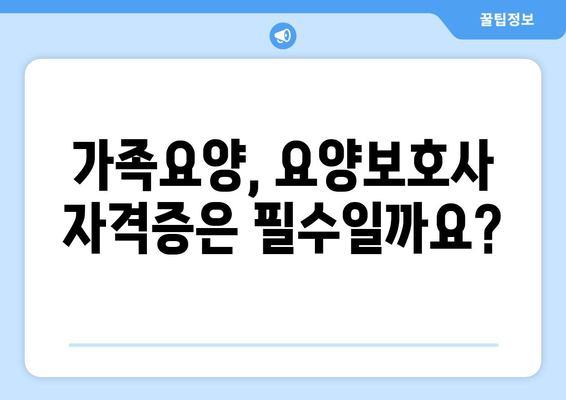 가족요양, 범위와 조건 완벽 가이드 | 요양보호사 자격증은 필수일까요?