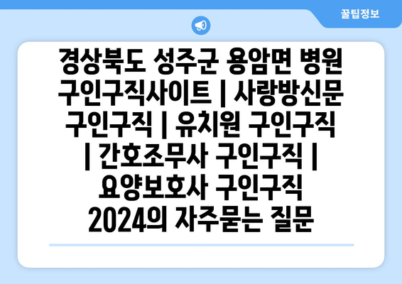 경상북도 성주군 용암면 병원 구인구직사이트 | 사랑방신문 구인구직 | 유치원 구인구직 | 간호조무사 구인구직 | 요양보호사 구인구직 2024