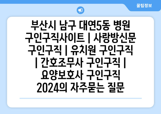 부산시 남구 대연5동 병원 구인구직사이트 | 사랑방신문 구인구직 | 유치원 구인구직 | 간호조무사 구인구직 | 요양보호사 구인구직 2024