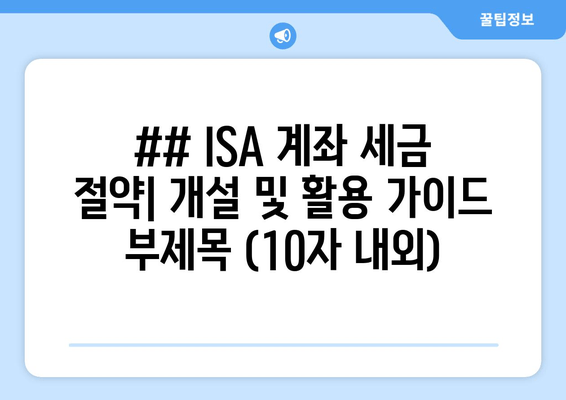 ## ISA 계좌 세금 절약| 개설 및 활용 가이드 부제목 (10자 내외)