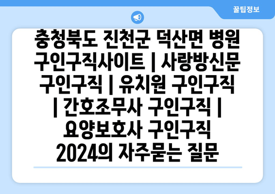 충청북도 진천군 덕산면 병원 구인구직사이트 | 사랑방신문 구인구직 | 유치원 구인구직 | 간호조무사 구인구직 | 요양보호사 구인구직 2024