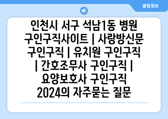 인천시 서구 석남1동 병원 구인구직사이트 | 사랑방신문 구인구직 | 유치원 구인구직 | 간호조무사 구인구직 | 요양보호사 구인구직 2024