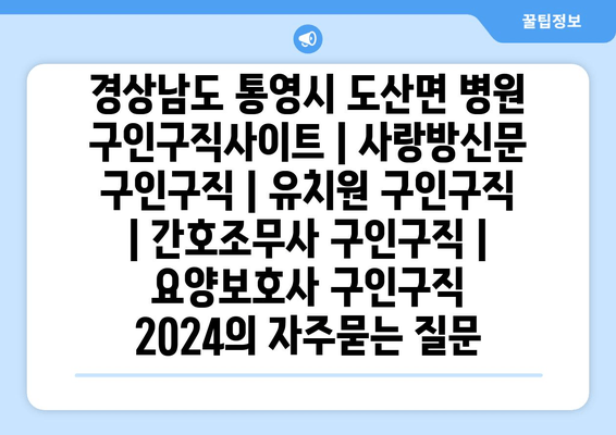 경상남도 통영시 도산면 병원 구인구직사이트 | 사랑방신문 구인구직 | 유치원 구인구직 | 간호조무사 구인구직 | 요양보호사 구인구직 2024