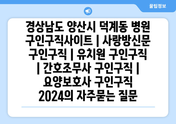 경상남도 양산시 덕계동 병원 구인구직사이트 | 사랑방신문 구인구직 | 유치원 구인구직 | 간호조무사 구인구직 | 요양보호사 구인구직 2024