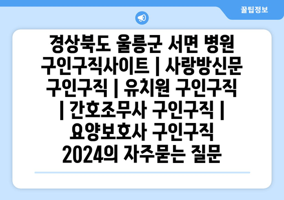 경상북도 울릉군 서면 병원 구인구직사이트 | 사랑방신문 구인구직 | 유치원 구인구직 | 간호조무사 구인구직 | 요양보호사 구인구직 2024