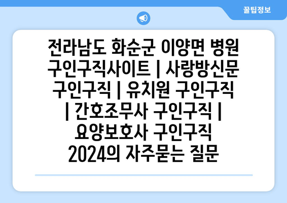 전라남도 화순군 이양면 병원 구인구직사이트 | 사랑방신문 구인구직 | 유치원 구인구직 | 간호조무사 구인구직 | 요양보호사 구인구직 2024