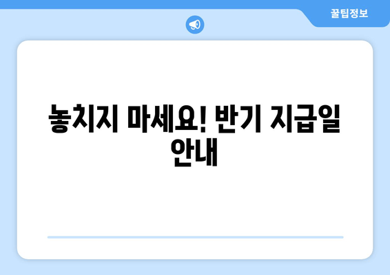 놓치지 마세요! 반기 지급일 안내