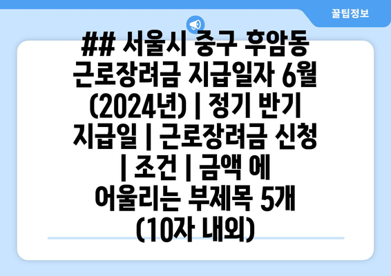 ## 서울시 중구 후암동 근로장려금 지급일자 6월 (2024년) | 정기 반기 지급일 | 근로장려금 신청 | 조건 | 금액 에 어울리는 부제목 5개 (10자 내외)